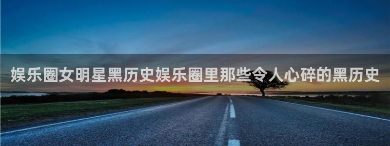 天富平台体育平台注册：娱乐圈女明星黑历史娱乐圈里那些令人心碎的黑历史