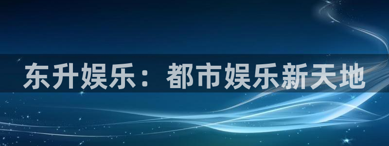 天富平台在线下载：东升娱乐：都市娱乐新天地
