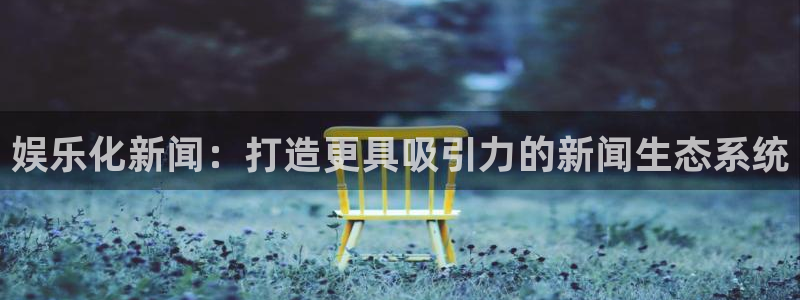 天富平台官网入口：娱乐化新闻：打造更具吸引力的新闻生态系统