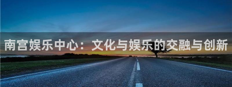 天富平台是什么：南宫娱乐中心：文化与娱乐的交融与创新