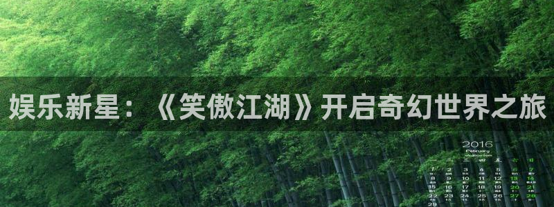 天富平台是真的吗：娱乐新星：《笑傲江湖》开启奇幻世界之旅