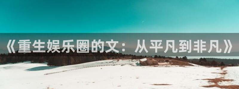 天富平台pg电子游戏在线玩：《重生娱乐圈的文：从平凡到非凡》