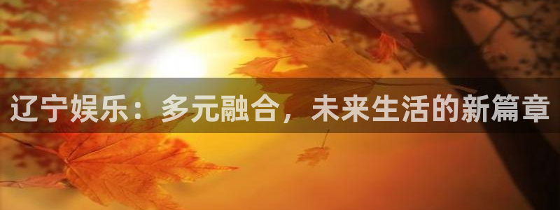 天富平台凯捷平台：辽宁娱乐：多元融合，未来生活的新篇章