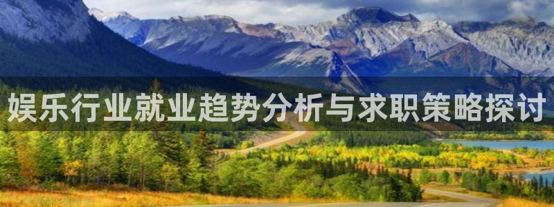 天富平台体育官网登录：娱乐行业就业趋势分析与求职策略探讨