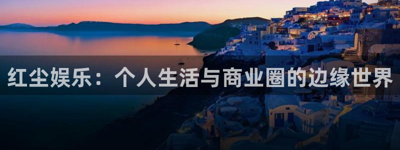 天富平台登陆：红尘娱乐：个人生活与商业圈的边缘世界