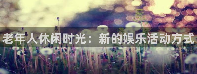 天富平台下载地址：老年人休闲时光：新的娱乐活动方式