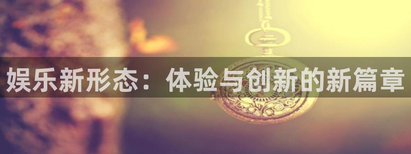 天富平台平台官方入口下载：娱乐新形态：体验与创新的新篇章